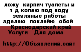 ложу  кирпич,туалеты и.т.д.копаю под воду земляные работы зделаю, поклейю  обой  - Краснодарский край Услуги » Для дома   